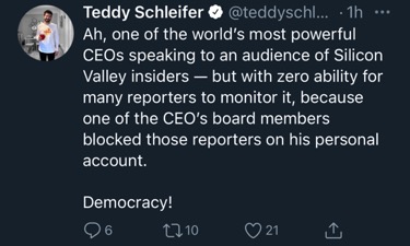 Twitter screenshot from February 5, 2021. The text reads: Ah, one of the world's most powerful CEOs speaking to an audience of Silicon Valley insiders - but with zero ability for many reporters to monitor it, because one of the CEO's board members blocked those reporters on his personal account. Democracy!